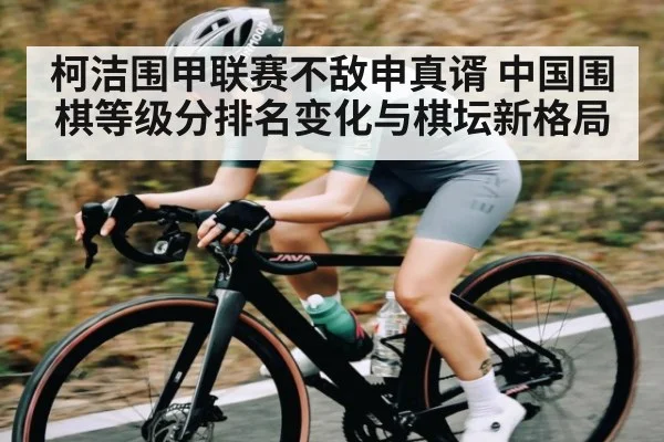柯洁围甲联赛不敌申真谞 中国围棋等级分排名变化与棋坛新格局