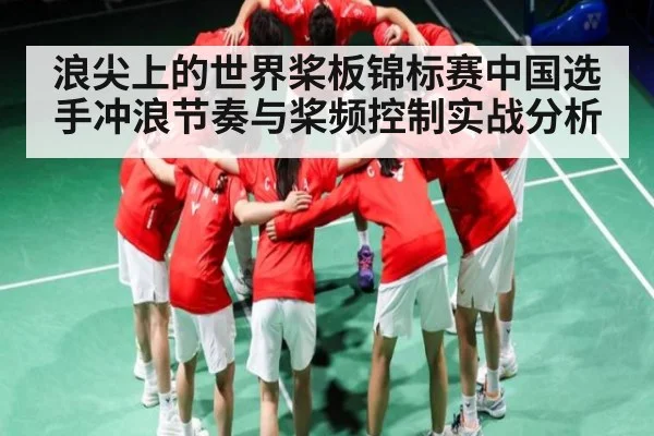 浪尖上的世界桨板锦标赛中国选手冲浪节奏与桨频控制实战分析