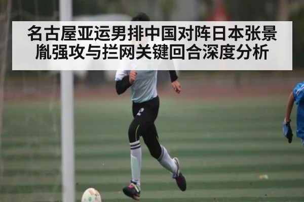名古屋亚运男排中国对阵日本张景胤强攻与拦网关键回合深度分析