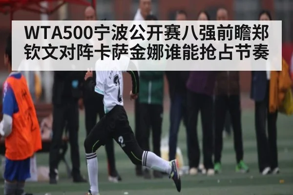 WTA500宁波公开赛八强前瞻郑钦文对阵卡萨金娜谁能抢占节奏
