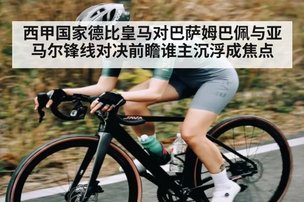 西甲国家德比皇马对巴萨姆巴佩与亚马尔锋线对决前瞻谁主沉浮成焦点